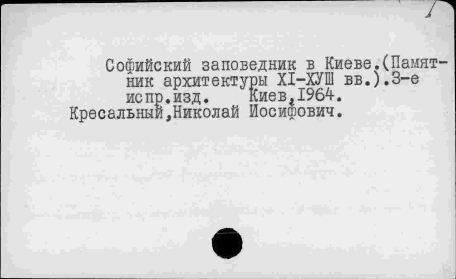 ﻿Софийский заповедник в Киеве.(Намят ник архитектуры ХІ-ХУШ вв.).3-е испр.изд. Киев,1964.
Кресельный,Николай Иосифович.